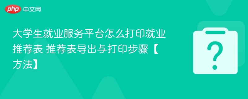 大学生就业服务平台怎么打印就业推荐表 推荐表导出与打印步骤【方法】