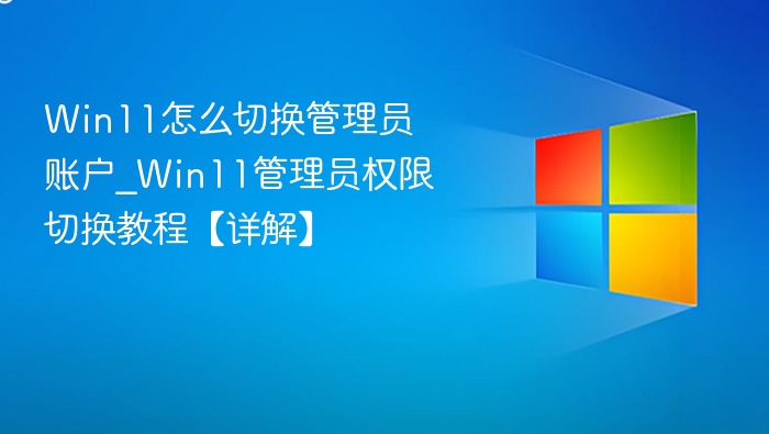 Win11怎么切换管理员账户_Win11管理员权限切换教程【详解】