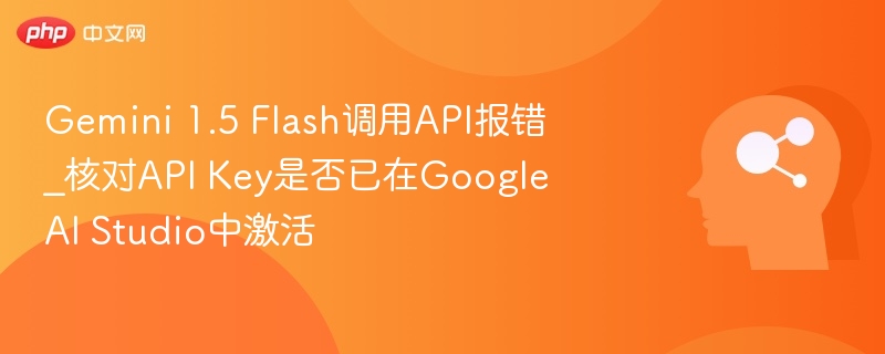 Gemini 1.5 Flash调用API报错_核对API Key是否已在Google AI Studio中激活