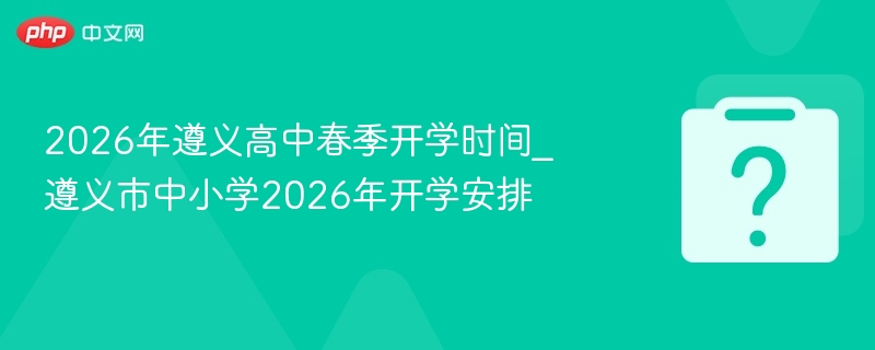 2026年遵义高中春季开学时间_遵义市中小学2026年开学安排
