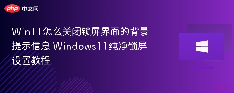 Win11怎么关闭锁屏界面的背景提示信息 Windows11纯净锁屏设置教程