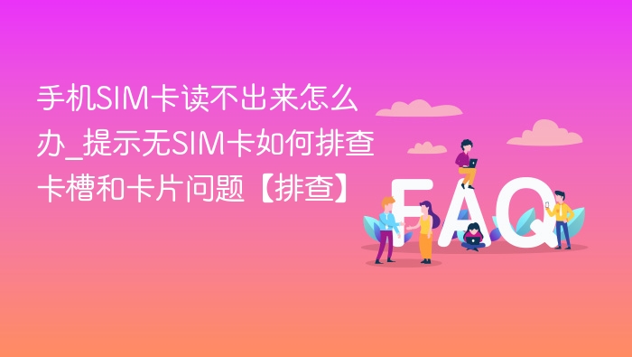 手机SIM卡读不出来怎么办_提示无SIM卡如何排查卡槽和卡片问题【排查】