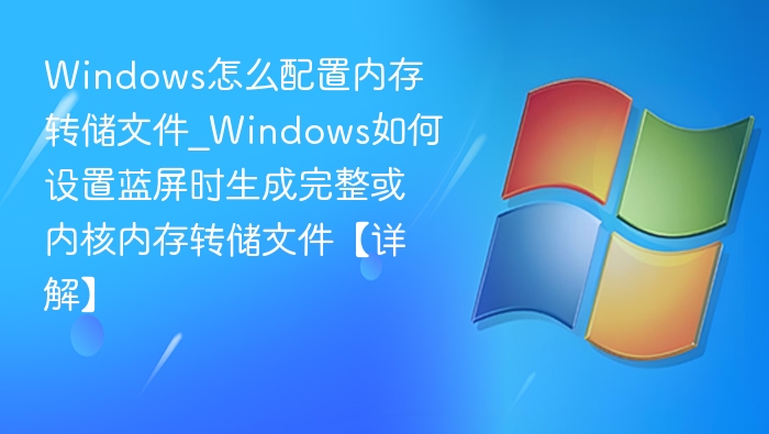 Windows怎么配置内存转储文件_Windows如何设置蓝屏时生成完整或内核内存转储文件【详解】