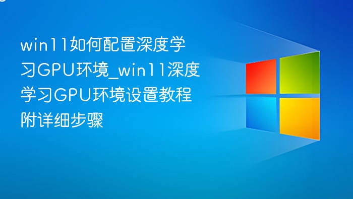 win11如何配置深度学习GPU环境_win11深度学习GPU环境设置教程附详细步骤