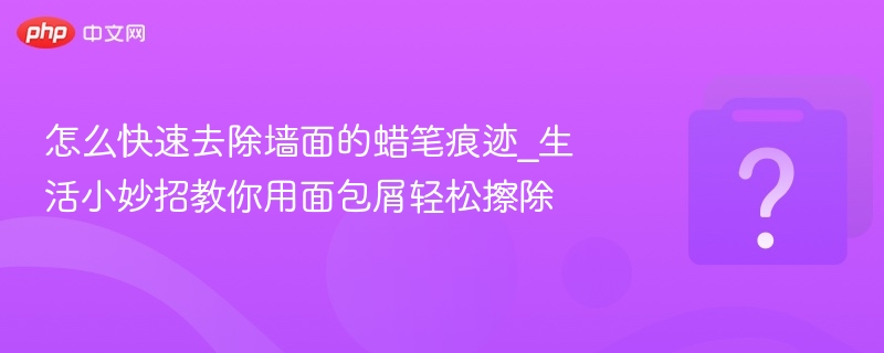 怎么快速去除墙面的蜡笔痕迹_生活小妙招教你用面包屑轻松擦除