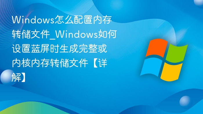 Windows怎么配置内存转储文件_Windows如何设置蓝屏时生成完整或内核内存转储文件【详解】