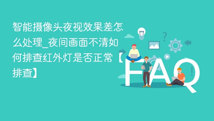 智能摄像头夜视效果差怎么处理_夜间画面不清如何排查红外灯是否正常【排查】