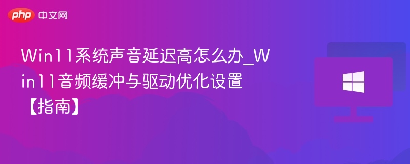Win11系统声音延迟高怎么办_Win11音频缓冲与驱动优化设置【指南】