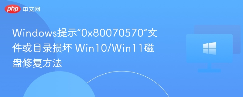 Windows提示“0x80070570”文件或目录损坏 Win10/Win11磁盘修复方法