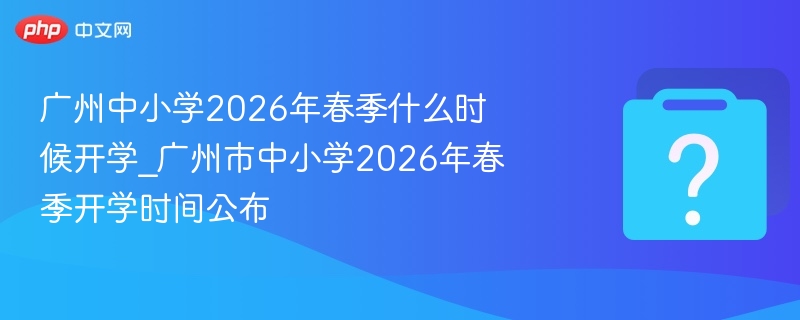 广州中小学2026年春季什么时候开学_广州市中小学2026年春季开学时间公布