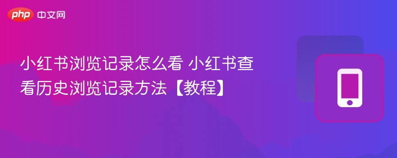小红书浏览记录怎么看 小红书查看历史浏览记录方法【教程】
