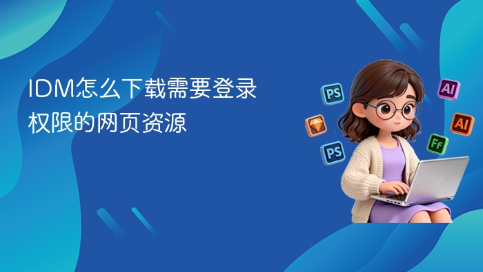 IDM怎么下载需要登录权限的网页资源