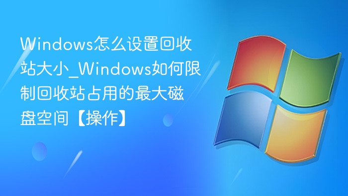 Windows怎么设置回收站大小_Windows如何限制回收站占用的最大磁盘空间【操作】