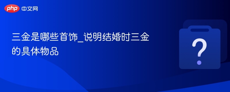三金是哪些首饰_说明结婚时三金的具体物品