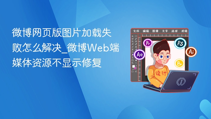 微博网页版图片加载失败怎么解决_微博Web端媒体资源不显示修复