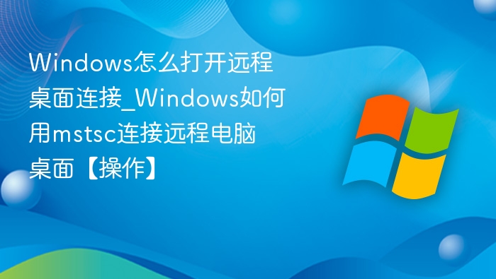 Windows怎么打开远程桌面连接_Windows如何用mstsc连接远程电脑桌面【操作】
