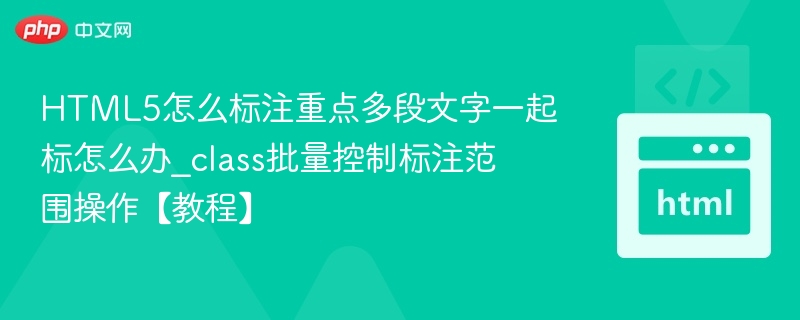 HTML5怎么标注重点多段文字一起标怎么办_class批量控制标注范围操作【教程】