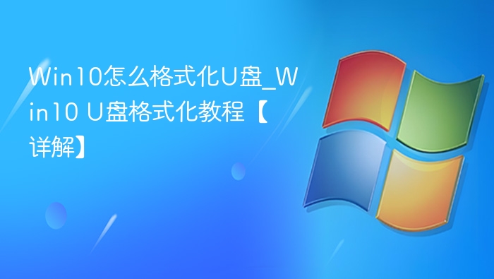 Win10怎么格式化U盘_Win10 U盘格式化教程【详解】