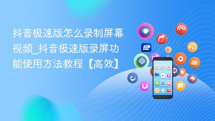 抖音极速版怎么录制屏幕视频_抖音极速版录屏功能使用方法教程【高效】