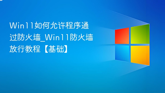 Win11如何允许程序通过防火墙_Win11防火墙放行教程【基础】