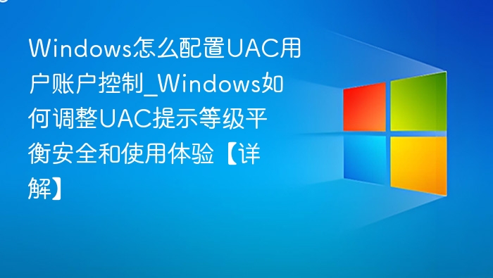 Windows怎么配置UAC用户账户控制_Windows如何调整UAC提示等级平衡安全和使用体验【详解】