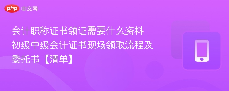 会计职称证书领证需要什么资料 初级中级会计证书现场领取流程及委托书【清单】