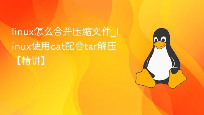 linux怎么合并压缩文件_linux使用cat配合tar解压【精讲】
