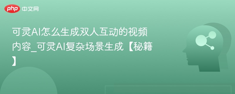 可灵AI怎么生成双人互动的视频内容_可灵AI复杂场景生成【秘籍】