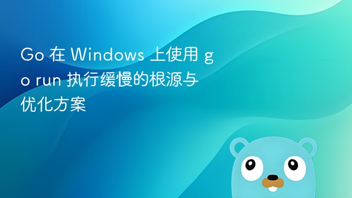 Go 在 Windows 上使用 go run 执行缓慢的根源与优化方案
