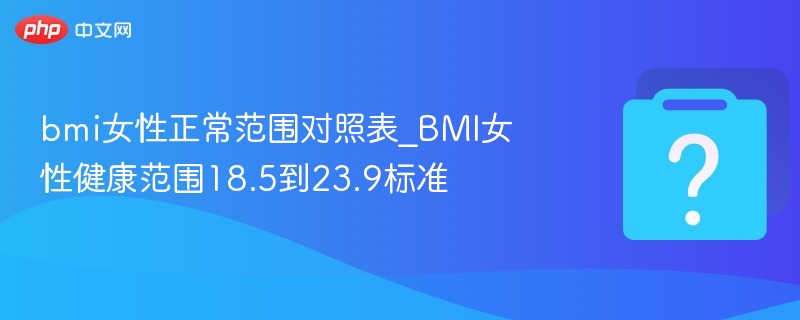 bmi女性正常范围对照表_BMI女性健康范围18.5到23.9标准