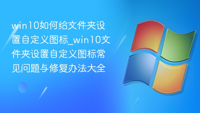 win10如何给文件夹设置自定义图标_win10文件夹设置自定义图标常见问题与修复办法大全
