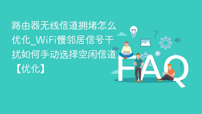 路由器无线信道拥堵怎么优化_WiFi慢邻居信号干扰如何手动选择空闲信道【优化】