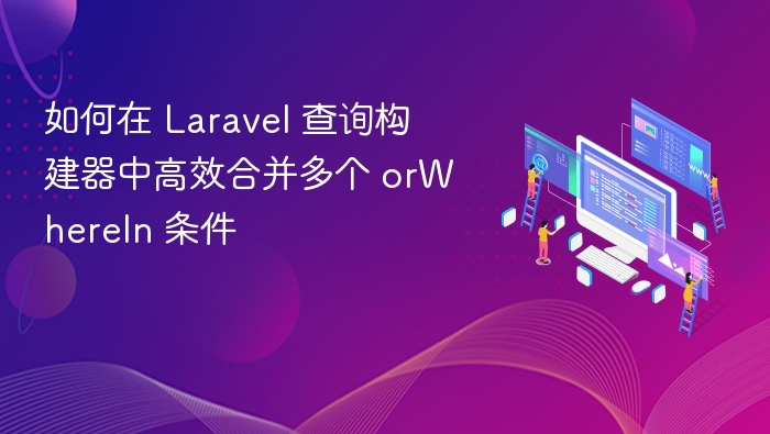 如何在 Laravel 查询构建器中高效合并多个 orWhereIn 条件
