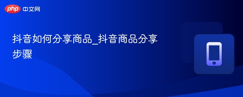 抖音如何分享商品_抖音商品分享步骤