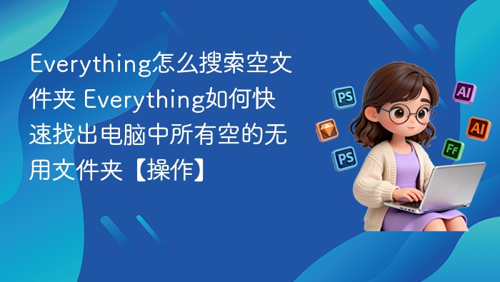 Everything怎么搜索空文件夹 Everything如何快速找出电脑中所有空的无用文件夹【操作】