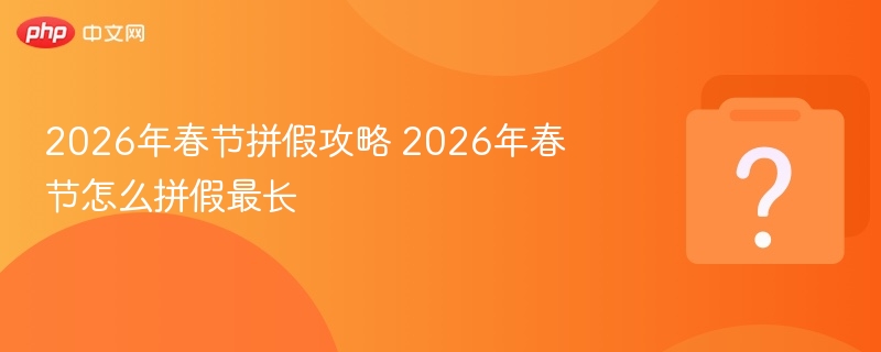 2026年春节拼假攻略 2026年春节怎么拼假最长