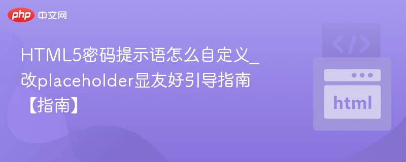 HTML5密码提示语怎么自定义_改placeholder显友好引导指南【指南】