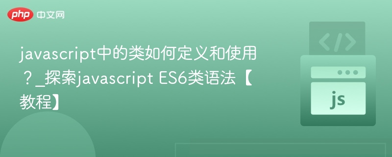 javascript中的类如何定义和使用？_探索javascript ES6类语法【教程】