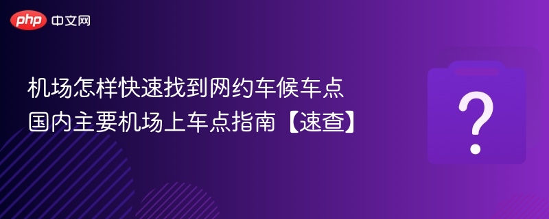 机场怎样快速找到网约车候车点 国内主要机场上车点指南【速查】