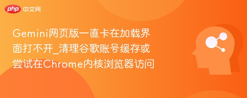 Gemini网页版一直卡在加载界面打不开_清理谷歌账号缓存或尝试在Chrome内核浏览器访问