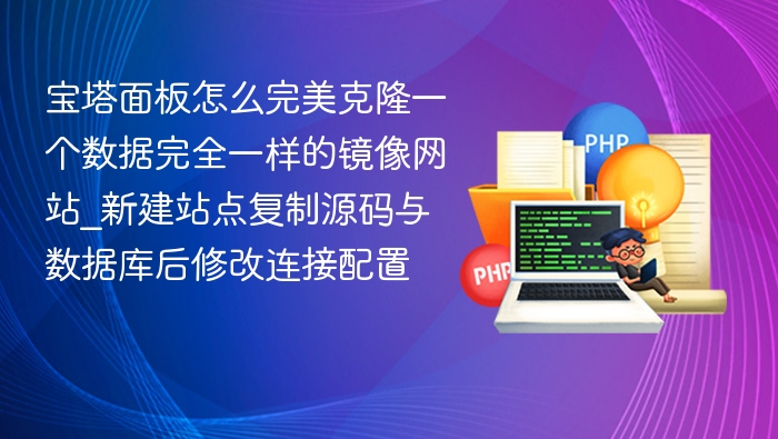 宝塔面板怎么完美克隆一个数据完全一样的镜像网站_新建站点复制源码与数据库后修改连接配置