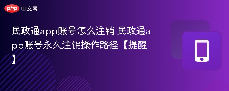 民政通app账号怎么注销 民政通app账号永久注销操作路径【提醒】