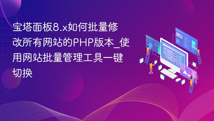 宝塔面板8.x如何批量修改所有网站的PHP版本_使用网站批量管理工具一键切换