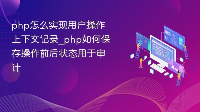 php怎么实现用户操作上下文记录_php如何保存操作前后状态用于审计