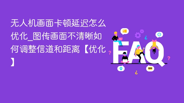 无人机画面卡顿延迟怎么优化_图传画面不清晰如何调整信道和距离【优化】