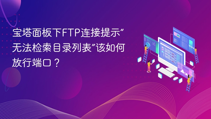 宝塔面板下FTP连接提示“无法检索目录列表”该如何放行端口?