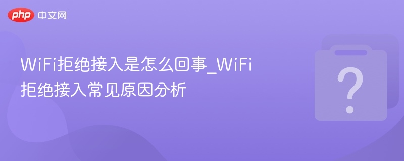 WiFi拒绝接入是怎么回事_WiFi拒绝接入常见原因分析