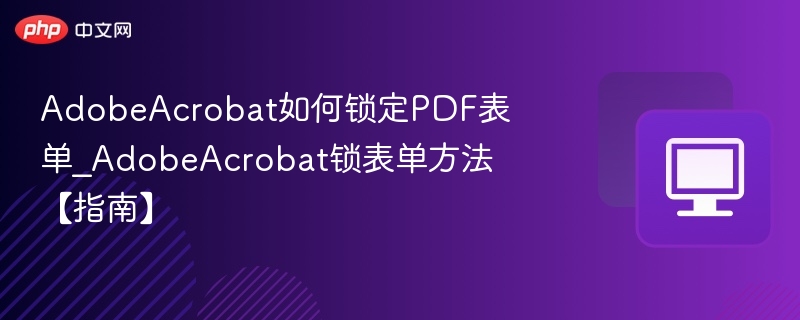 AdobeAcrobat如何锁定PDF表单_AdobeAcrobat锁表单方法【指南】