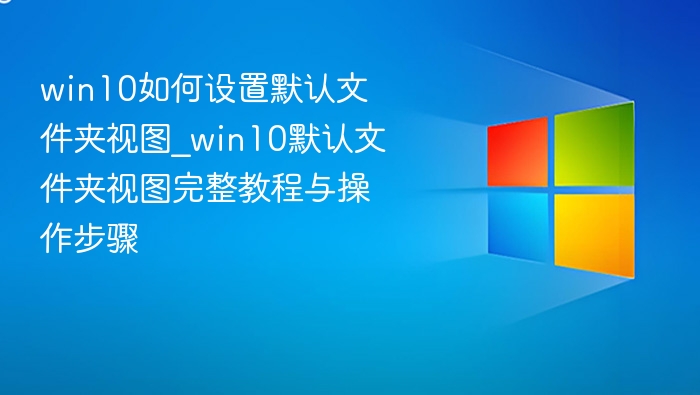 win10如何设置默认文件夹视图_win10默认文件夹视图完整教程与操作步骤