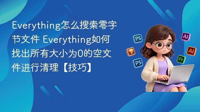 Everything怎么搜索零字节文件 Everything如何找出所有大小为0的空文件进行清理【技巧】